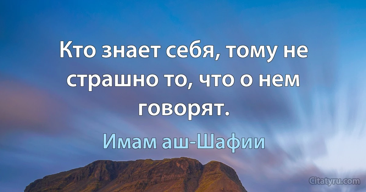 Кто знает себя, тому не страшно то, что о нем говорят. (Имам аш-Шафии)