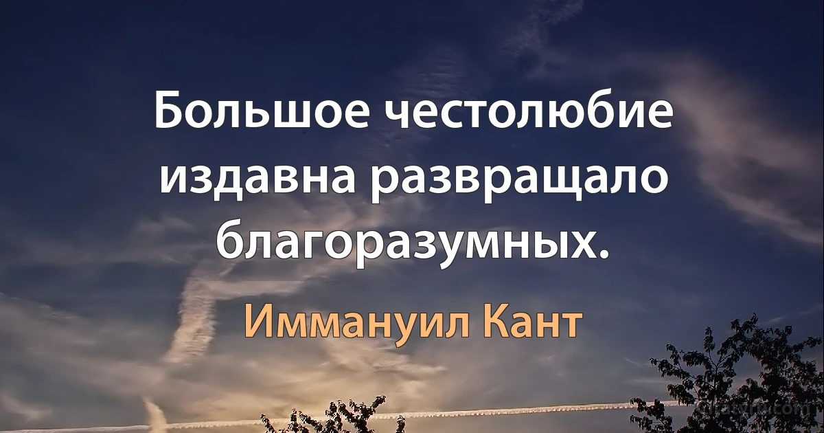 Большое честолюбие издавна развращало благоразумных. (Иммануил Кант)