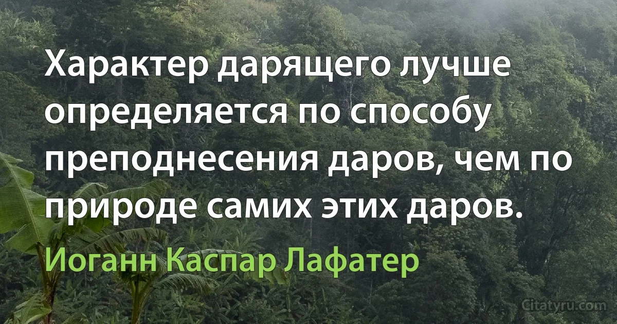 Характер дарящего лучше определяется по способу преподнесения даров, чем по природе самих этих даров. (Иоганн Каспар Лафатер)