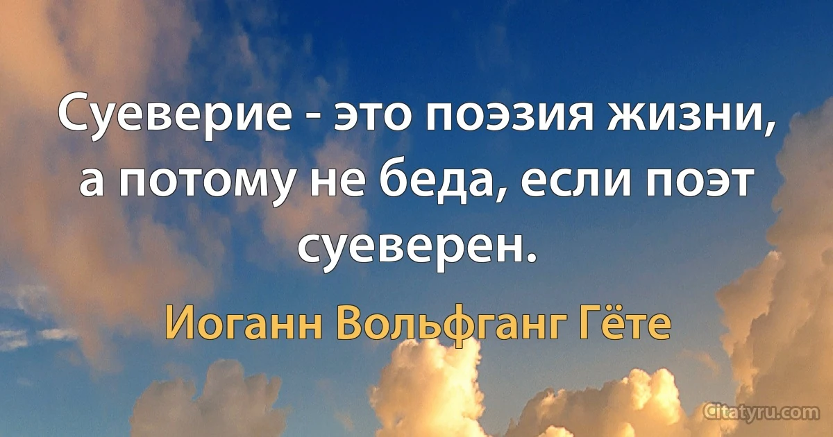 Суеверие - это поэзия жизни, а потому не беда, если поэт суеверен. (Иоганн Вольфганг Гёте)