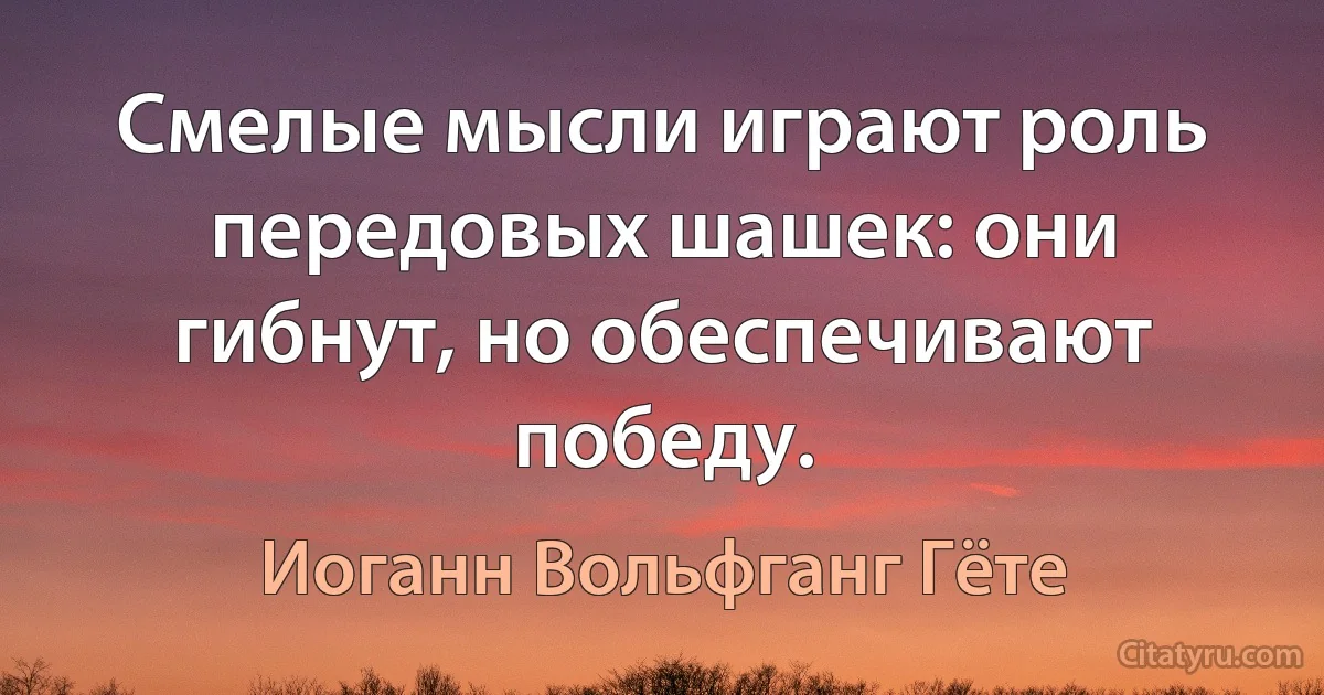 Смелые мысли играют роль передовых шашек: они гибнут, но обеспечивают победу. (Иоганн Вольфганг Гёте)