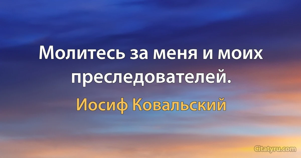 Молитесь за меня и моих преследователей. (Иосиф Ковальский)