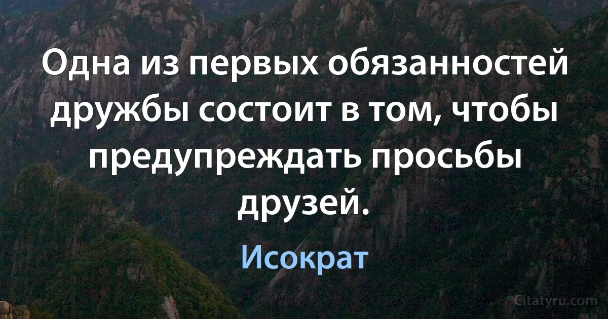 Одна из первых обязанностей дружбы состоит в том, чтобы предупреждать просьбы друзей. (Исократ)