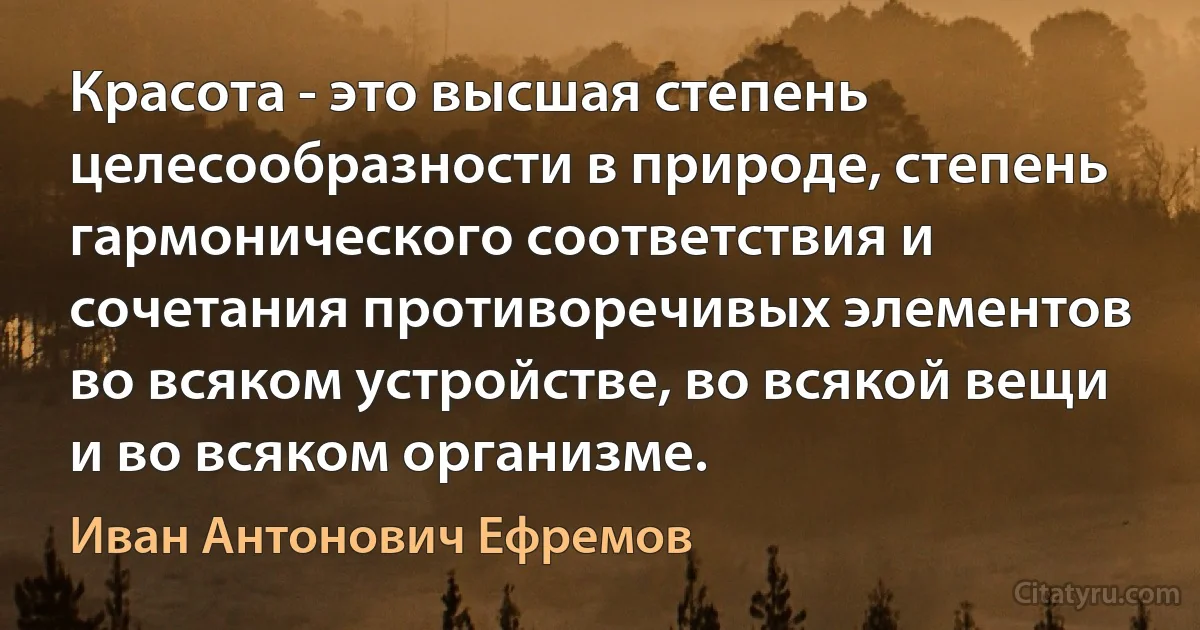 Красота - это высшая степень целесообразности в природе, степень гармонического соответствия и сочетания противоречивых элементов во всяком устройстве, во всякой вещи и во всяком организме. (Иван Антонович Ефремов)