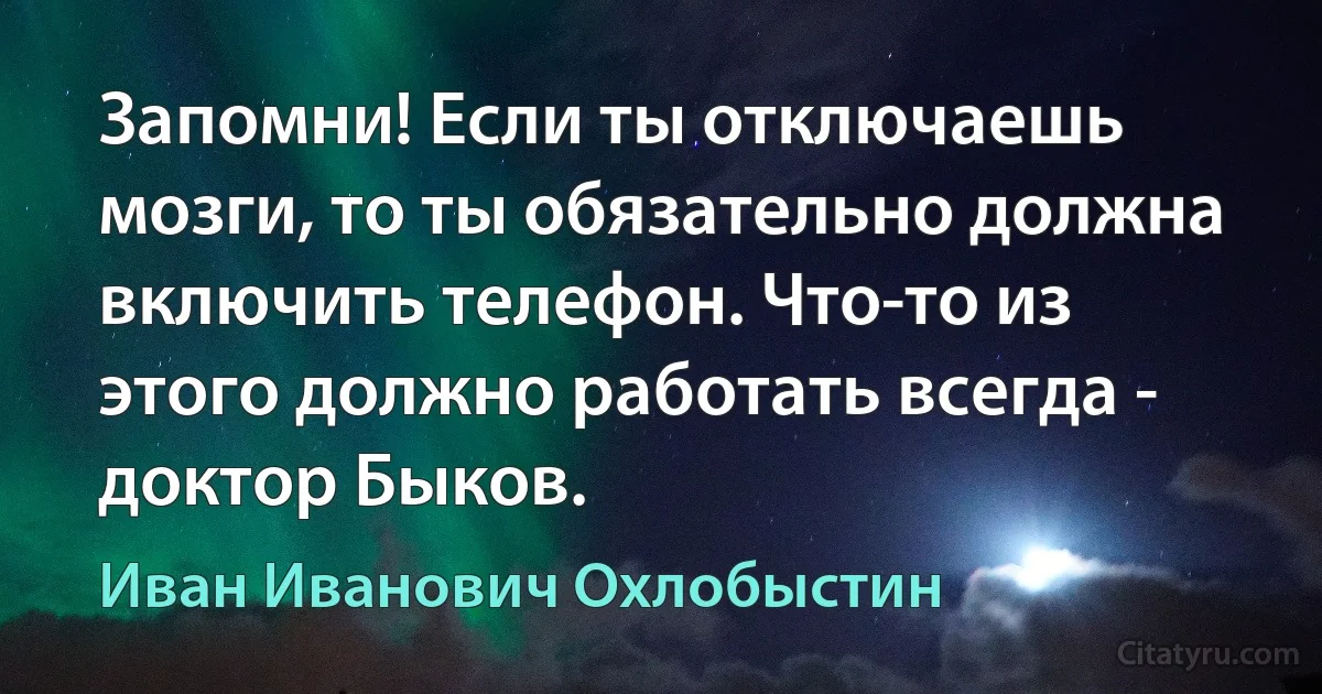 Запомни! Если ты отключаешь мозги, то ты обязательно должна включить телефон. Что-то из этого должно работать всегда - доктор Быков. (Иван Иванович Охлобыстин)