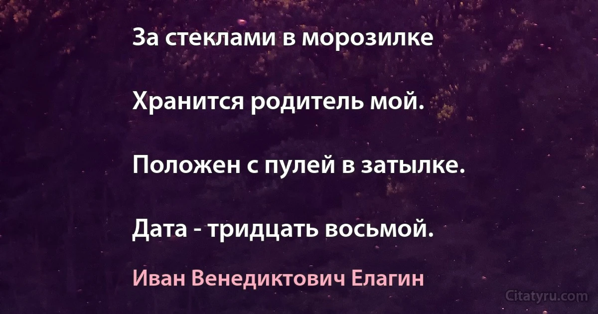 За стеклами в морозилке

Хранится родитель мой.

Положен с пулей в затылке.

Дата - тридцать восьмой. (Иван Венедиктович Елагин)