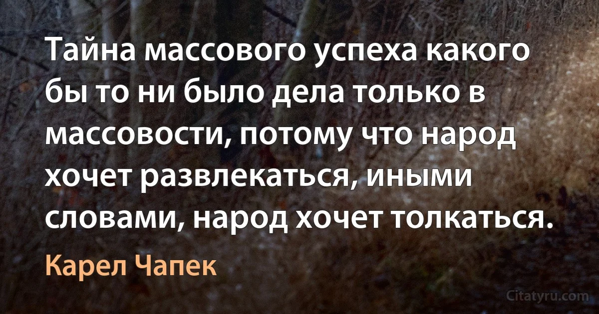 Тайна массового успеха какого бы то ни было дела только в массовости, потому что народ хочет развлекаться, иными словами, народ хочет толкаться. (Карел Чапек)