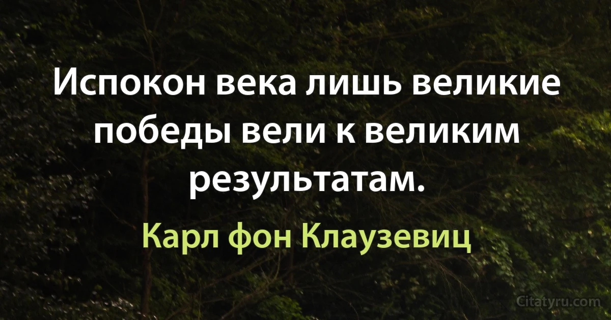 Испокон века лишь великие победы вели к великим результатам. (Карл фон Клаузевиц)