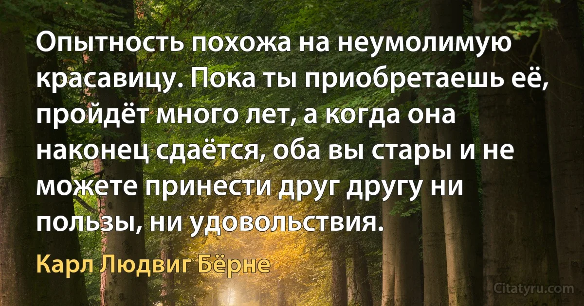 Опытность похожа на неумолимую красавицу. Пока ты приобретаешь её, пройдёт много лет, а когда она наконец сдаётся, оба вы стары и не можете принести друг другу ни пользы, ни удовольствия. (Карл Людвиг Бёрне)