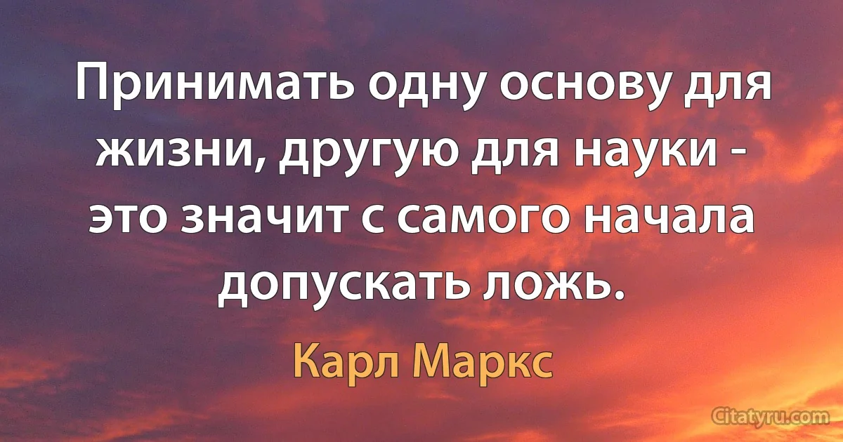 Принимать одну основу для жизни, другую для науки - это значит с самого начала допускать ложь. (Карл Маркс)