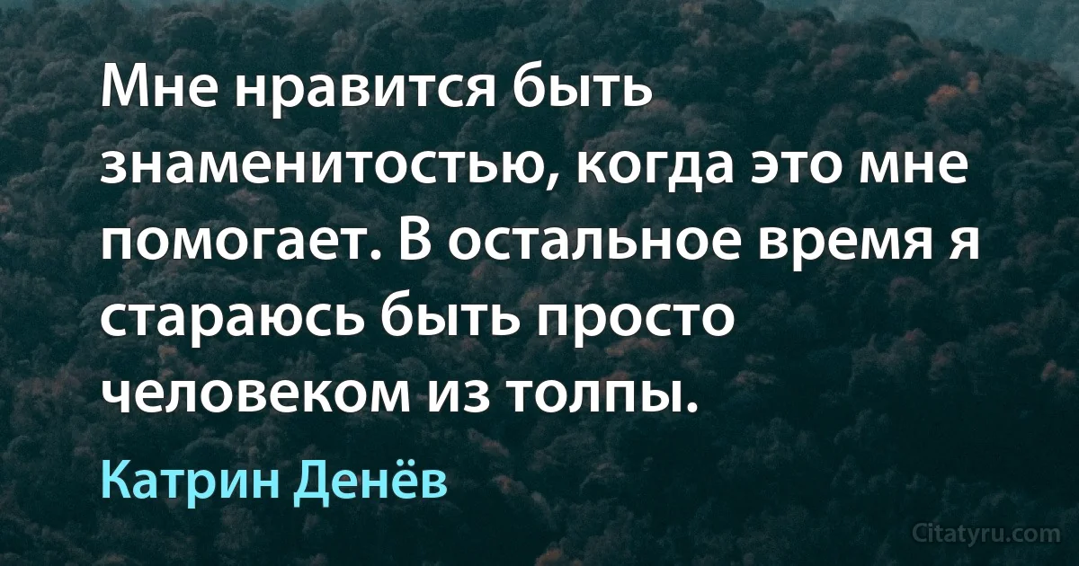 Мне нравится быть знаменитостью, когда это мне помогает. В остальное время я стараюсь быть просто человеком из толпы. (Катрин Денёв)