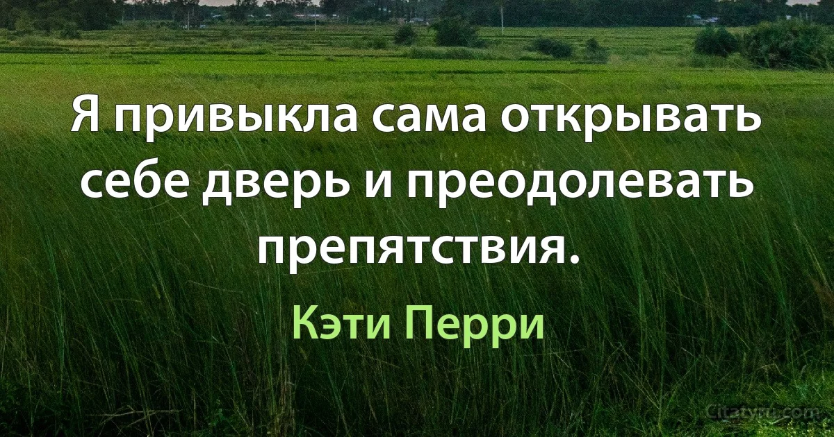 Я привыкла сама открывать себе дверь и преодолевать препятствия. (Кэти Перри)