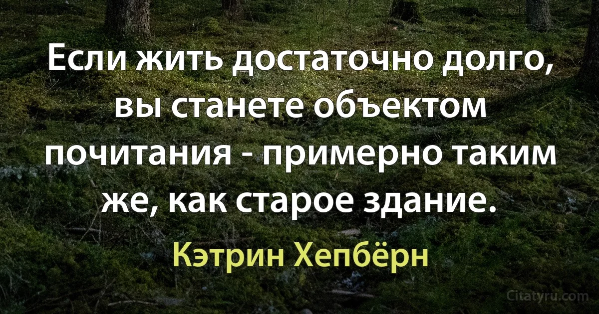 Если жить достаточно долго, вы станете объектом почитания - примерно таким же, как старое здание. (Кэтрин Хепбёрн)