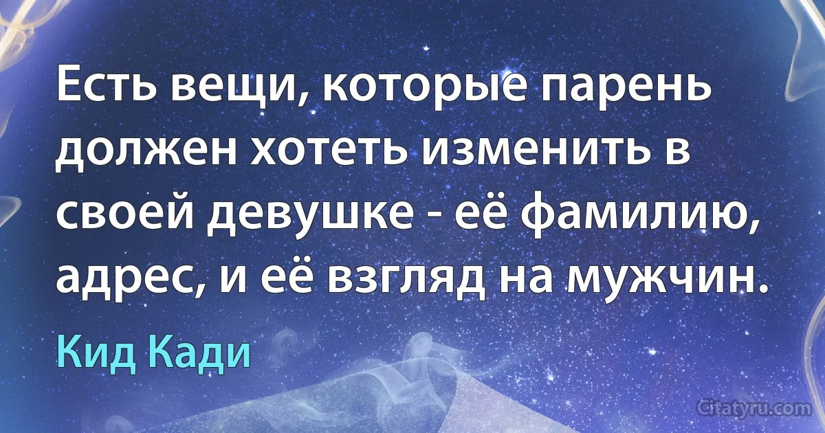 Есть вещи, которые парень должен хотеть изменить в своей девушке - её фамилию, адрес, и её взгляд на мужчин. (Кид Кади)