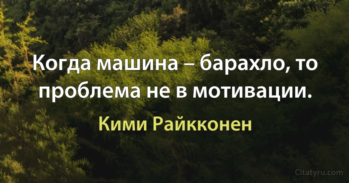 Когда машина – барахло, то проблема не в мотивации. (Кими Райкконен)