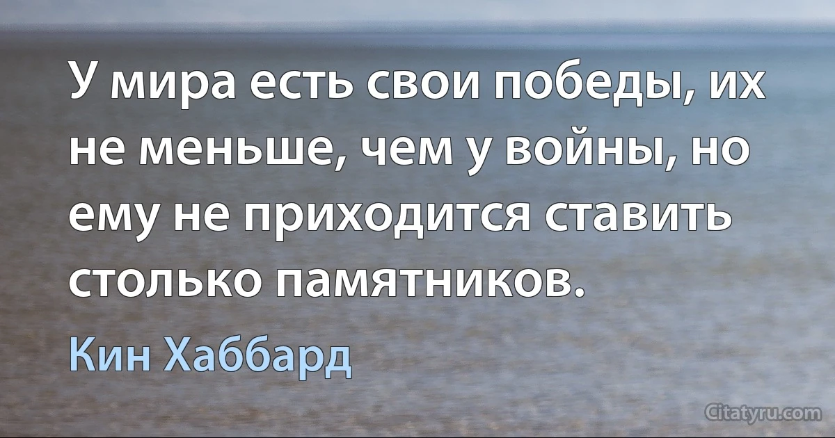 У мира есть свои победы, их не меньше, чем у войны, но ему не приходится ставить столько памятников. (Кин Хаббард)