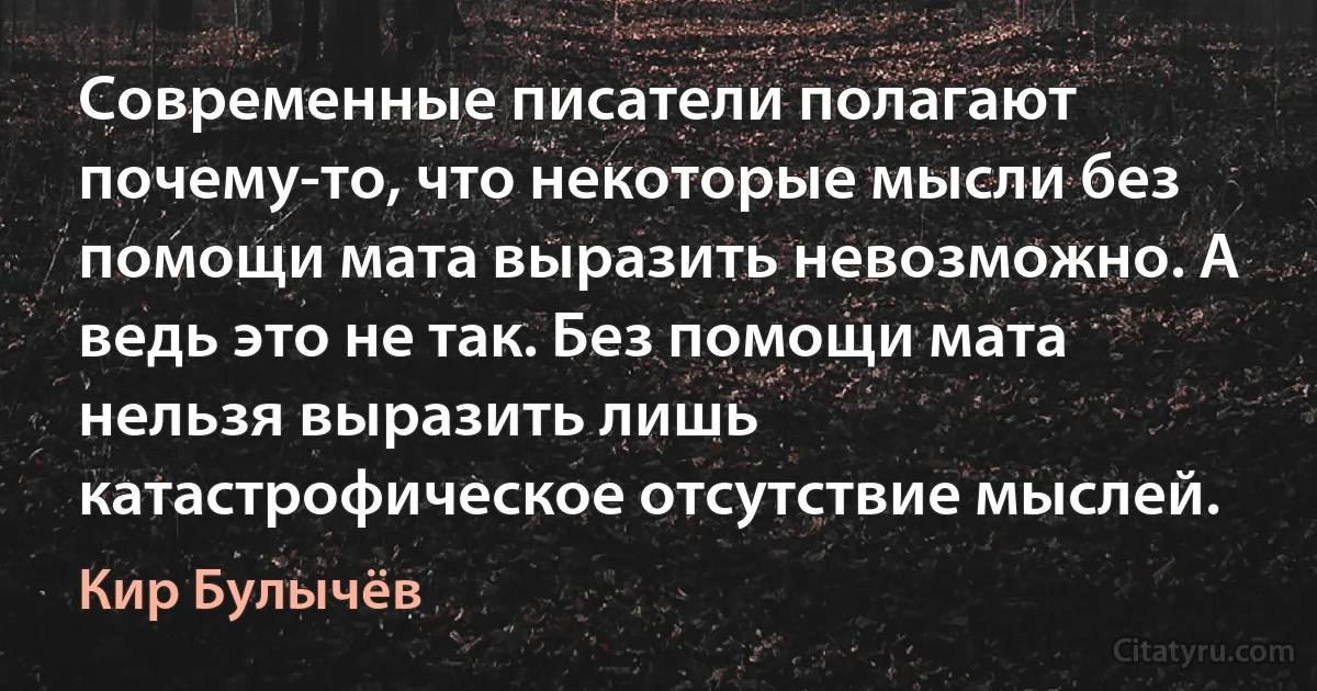 Современные писатели полагают почему-то, что некоторые мысли без помощи мата выразить невозможно. А ведь это не так. Без помощи мата нельзя выразить лишь катастрофическое отсутствие мыслей. (Кир Булычёв)