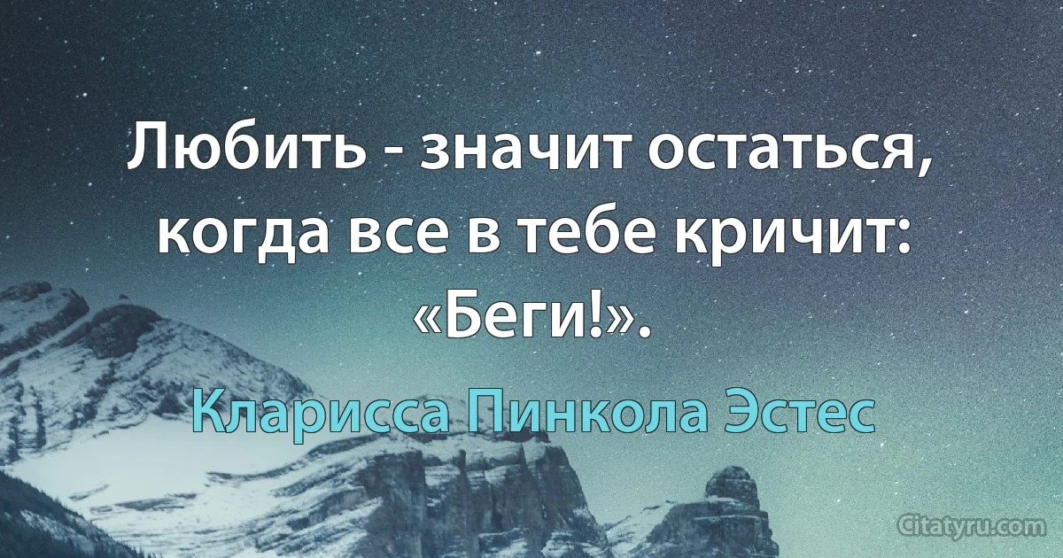 Любить - значит остаться, когда все в тебе кричит: «Беги!». (Кларисса Пинкола Эстес)