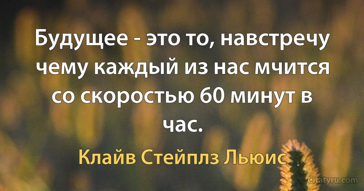 Будущее - это то, навстречу чему каждый из нас мчится со скоростью 60 минут в час. (Клайв Стейплз Льюис)