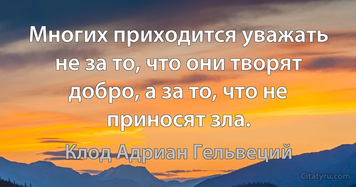 Многих приходится уважать не за то, что они творят добро, а за то, что не приносят зла. (Клод Адриан Гельвеций)