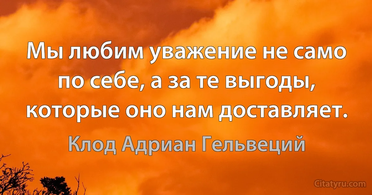 Мы любим уважение не само по себе, а за те выгоды, которые оно нам доставляет. (Клод Адриан Гельвеций)