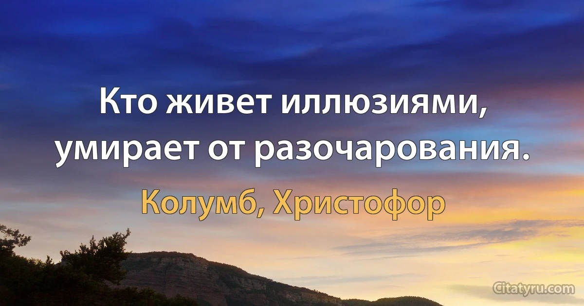 Кто живет иллюзиями, умирает от разочарования. (Колумб, Христофор)