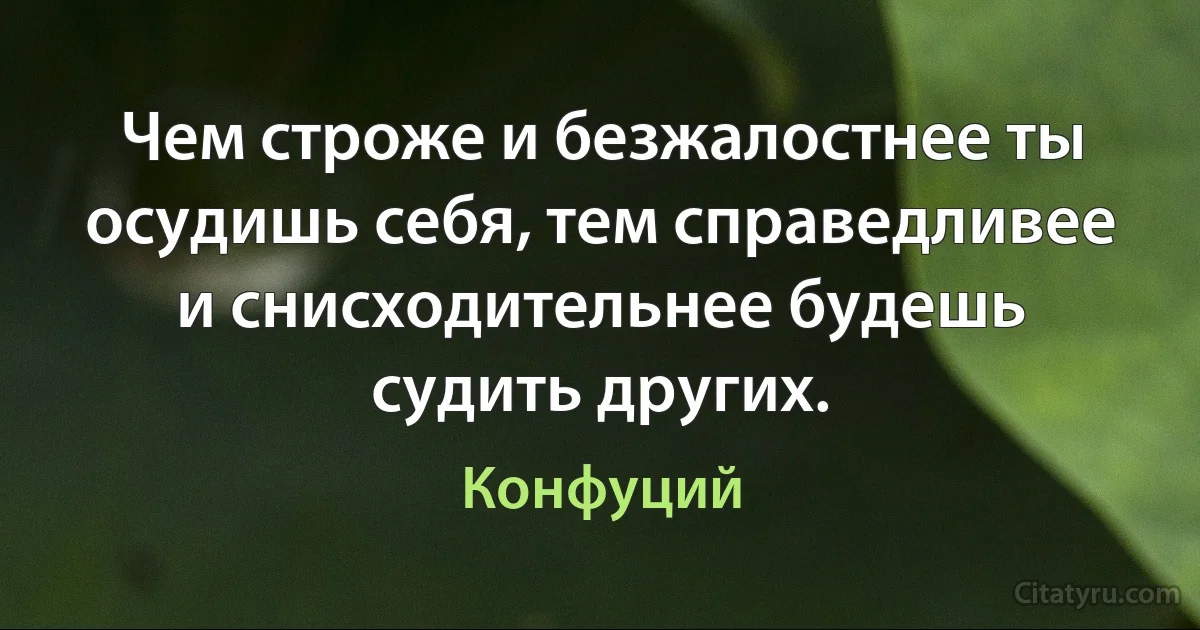 Чем строже и безжалостнее ты осудишь себя, тем справедливее и снисходительнее будешь судить других. (Конфуций)