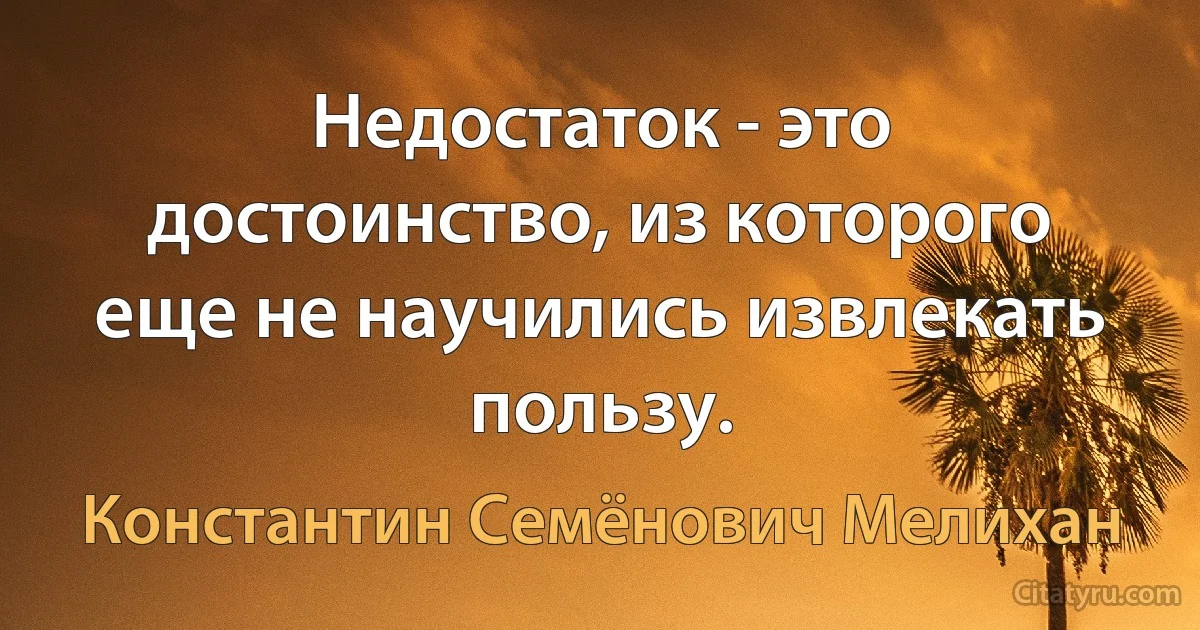 Недостаток - это достоинство, из которого еще не научились извлекать пользу. (Константин Семёнович Мелихан)