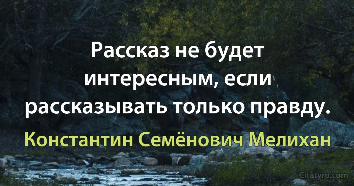 Рассказ не будет интересным, если рассказывать только правду. (Константин Семёнович Мелихан)