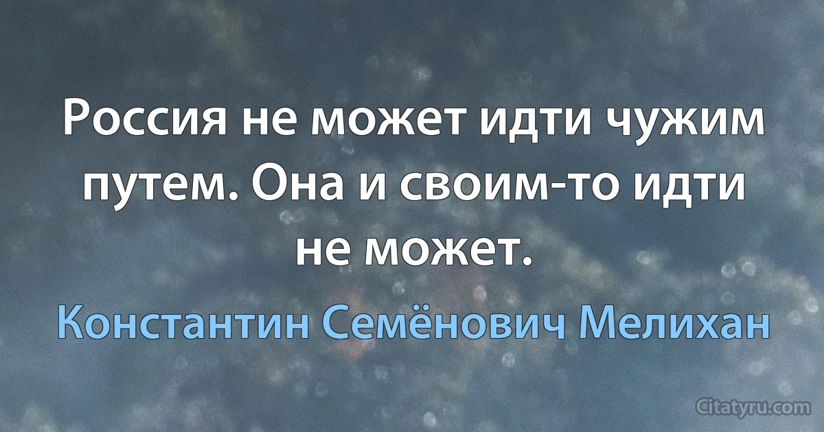 Россия не может идти чужим путем. Она и своим-то идти не может. (Константин Семёнович Мелихан)