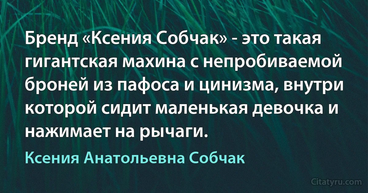 Бренд «Ксения Собчак» - это такая гигантская махина с непробиваемой броней из пафоса и цинизма, внутри которой сидит маленькая девочка и нажимает на рычаги. (Ксения Анатольевна Собчак)