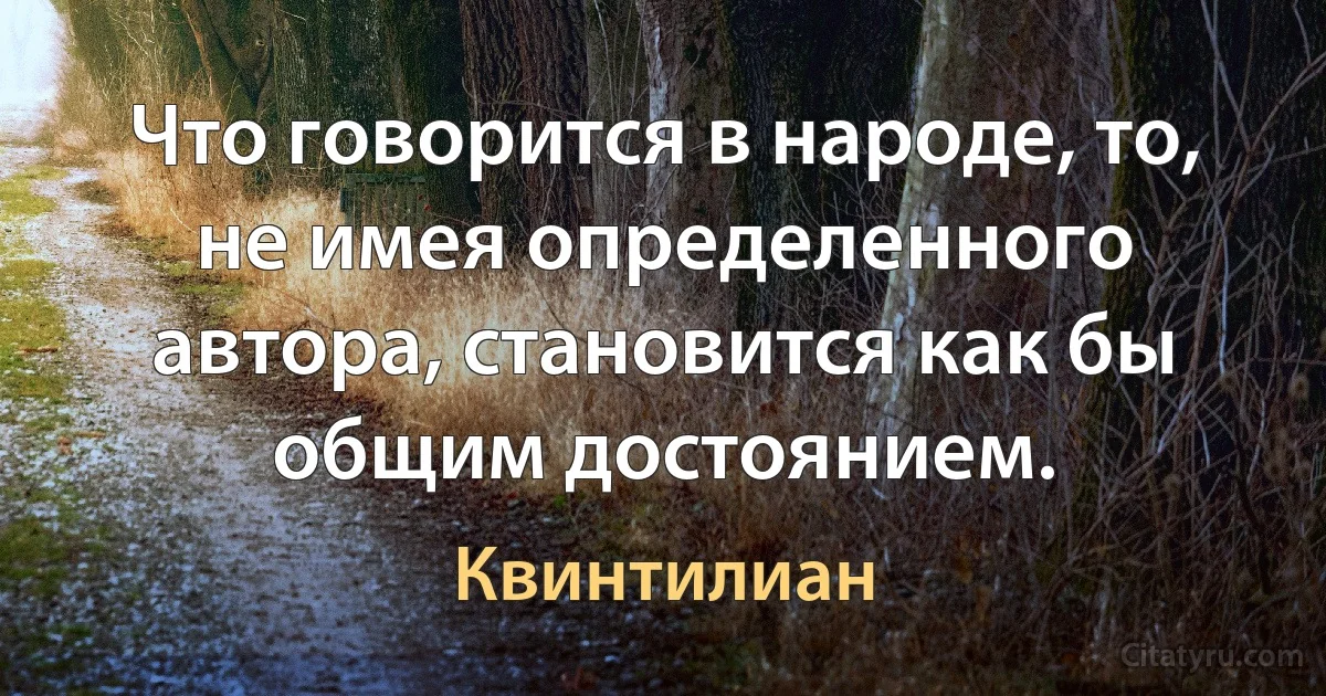 Что говорится в народе, то, не имея определенного автора, становится как бы общим достоянием. (Квинтилиан)