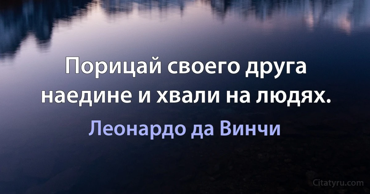 Порицай своего друга наедине и хвали на людях. (Леонардо да Винчи)