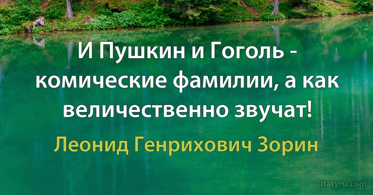 И Пушкин и Гоголь - комические фамилии, а как величественно звучат! (Леонид Генрихович Зорин)