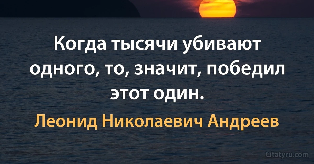 Когда тысячи убивают одного, то, значит, победил этот один. (Леонид Николаевич Андреев)