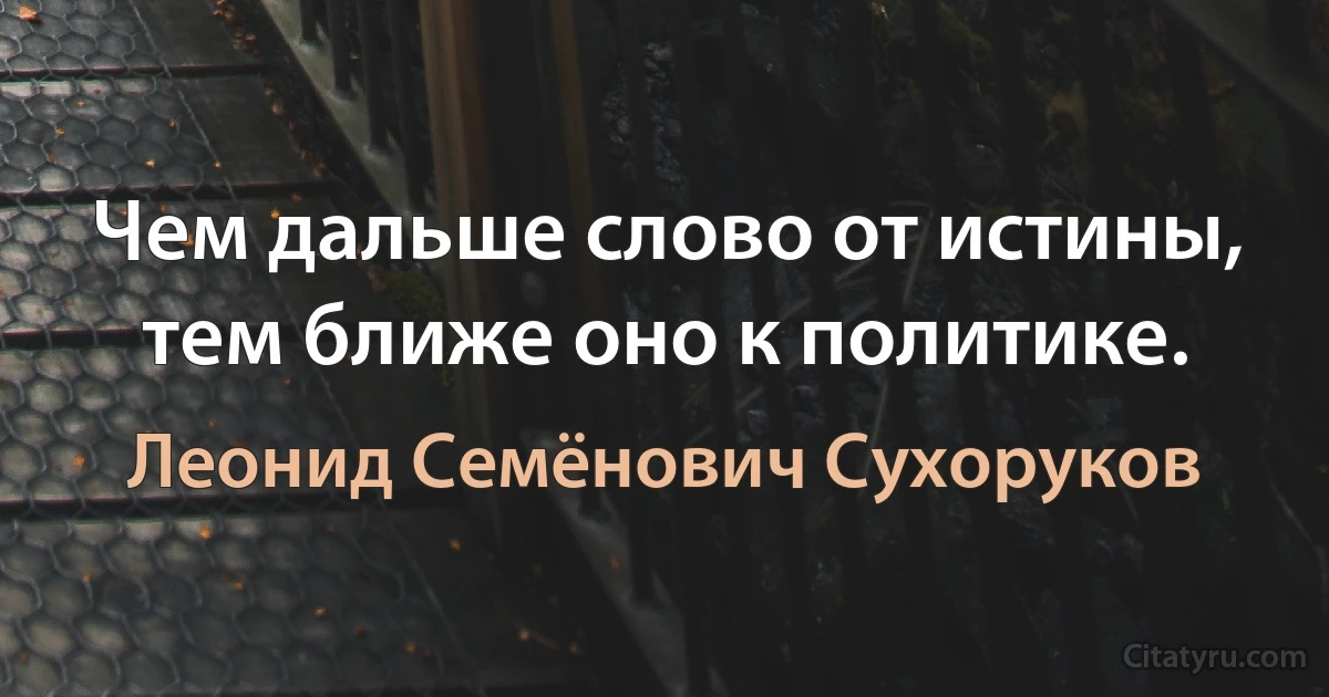 Чем дальше слово от истины, тем ближе оно к политике. (Леонид Семёнович Сухоруков)