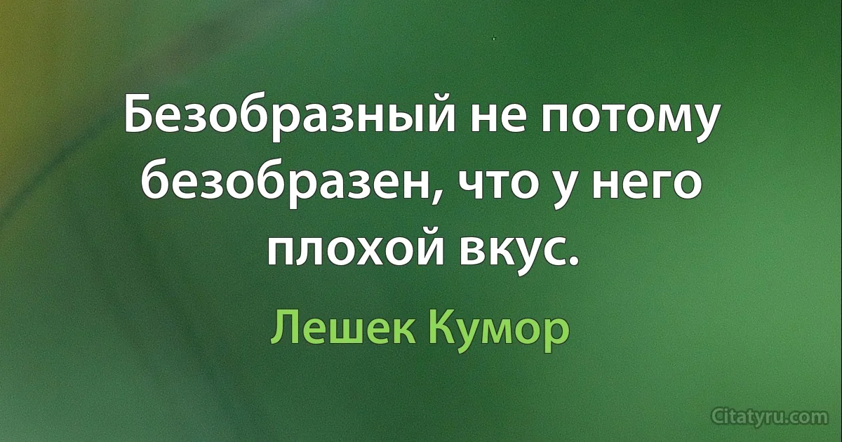 Безобразный не потому безобразен, что у него плохой вкус. (Лешек Кумор)