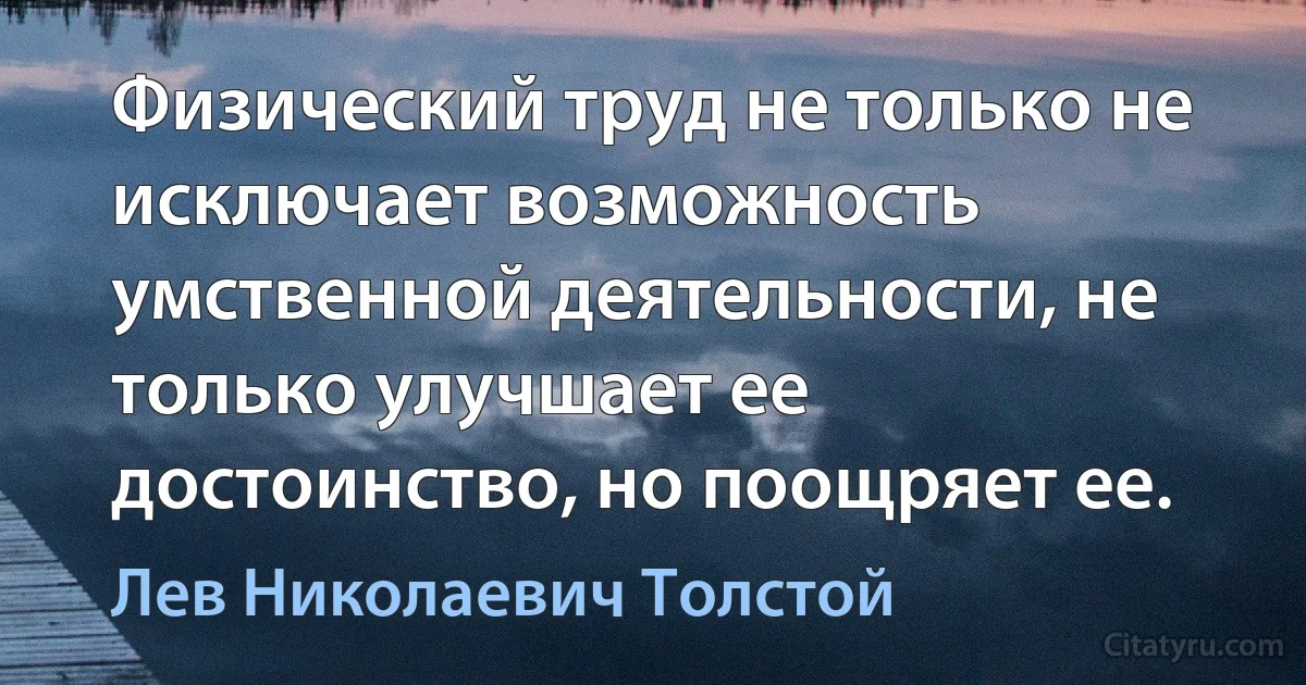 Физический труд не только не исключает возможность умственной деятельности, не только улучшает ее достоинство, но поощряет ее. (Лев Николаевич Толстой)