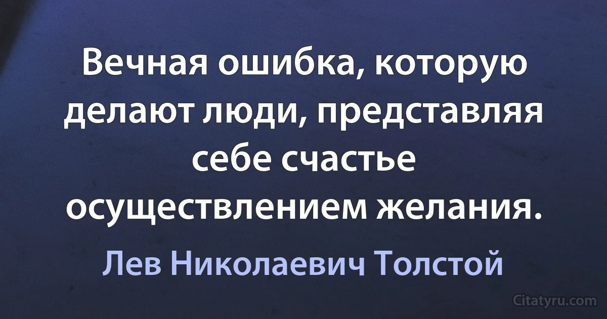 Вечная ошибка, которую делают люди, представляя себе счастье осуществлением желания. (Лев Николаевич Толстой)