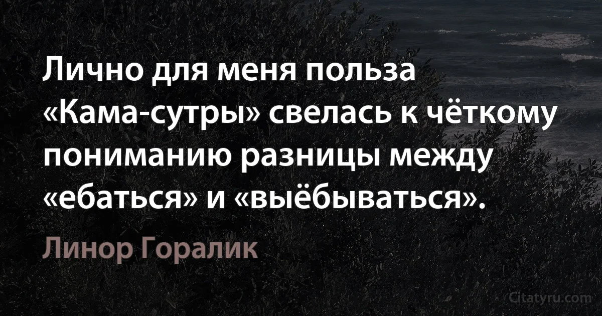 Лично для меня польза «Кама-сутры» свелась к чёткому пониманию разницы между «ебаться» и «выёбываться». (Линор Горалик)