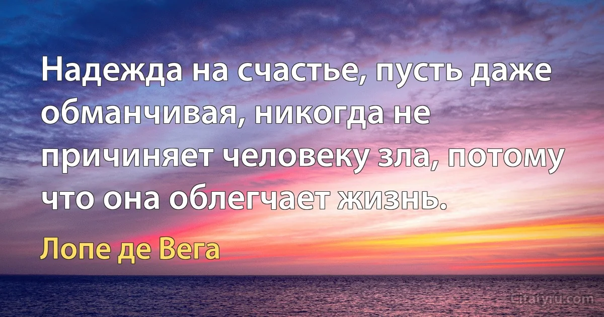 Надежда на счастье, пусть даже обманчивая, никогда не причиняет человеку зла, потому что она облегчает жизнь. (Лопе де Вега)