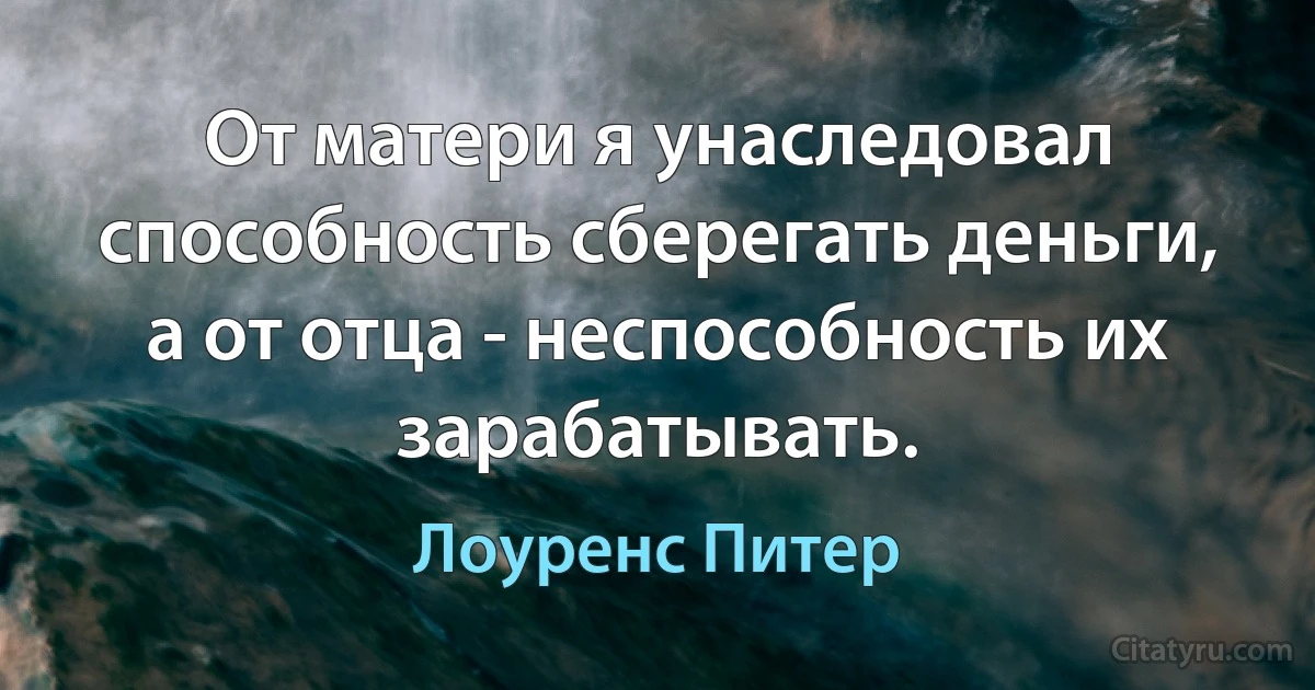 От матери я унаследовал способность сберегать деньги, а от отца - неспособность их зарабатывать. (Лоуренс Питер)