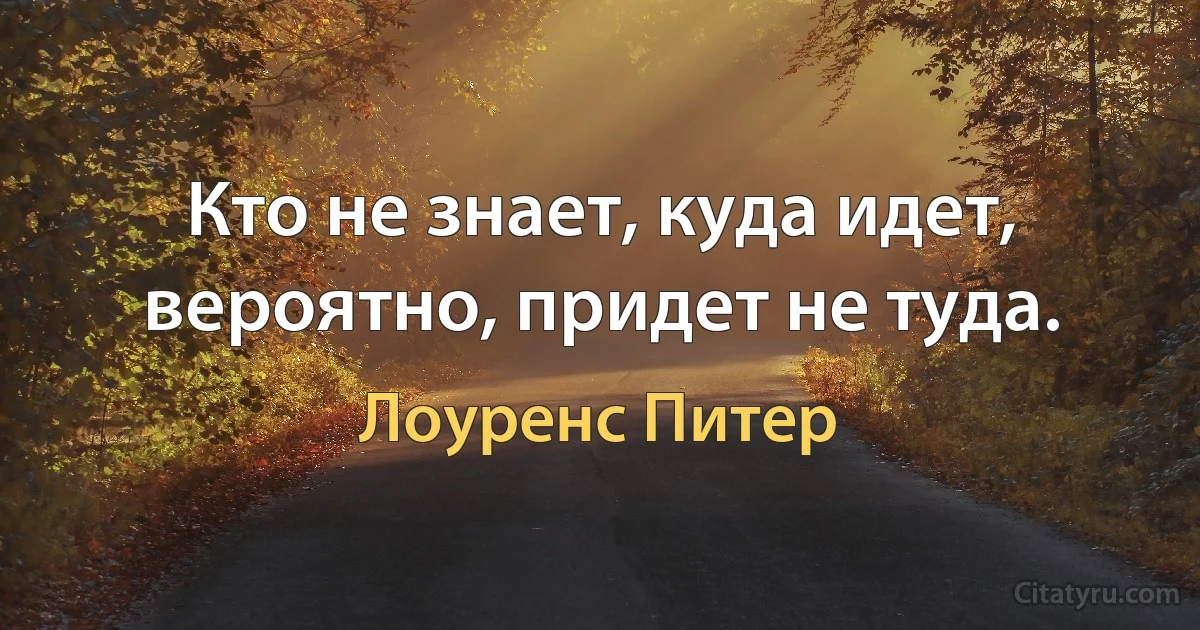 Кто не знает, куда идет, вероятно, придет не туда. (Лоуренс Питер)