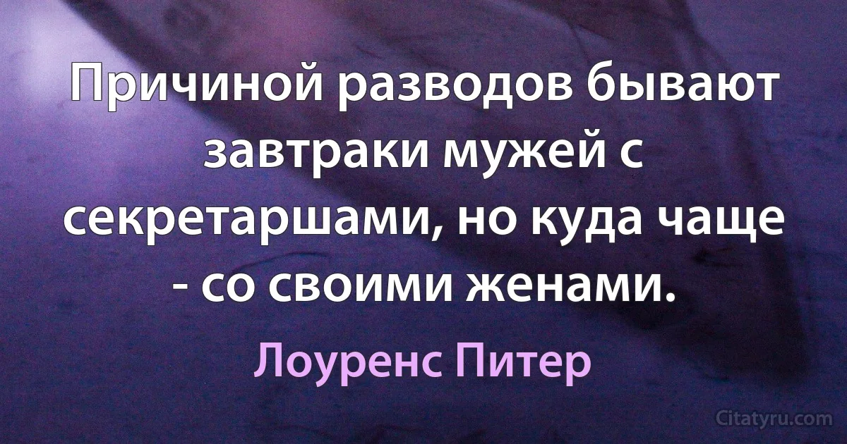 Причиной разводов бывают завтраки мужей с секретаршами, но куда чаще - со своими женами. (Лоуренс Питер)