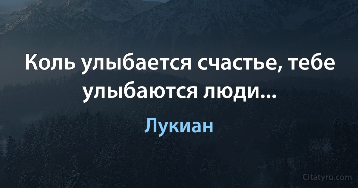 Коль улыбается счастье, тебе улыбаются люди... (Лукиан)