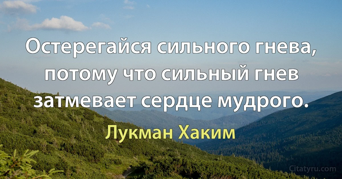 Остерегайся сильного гнева, потому что сильный гнев затмевает сердце мудрого. (Лукман Хаким)