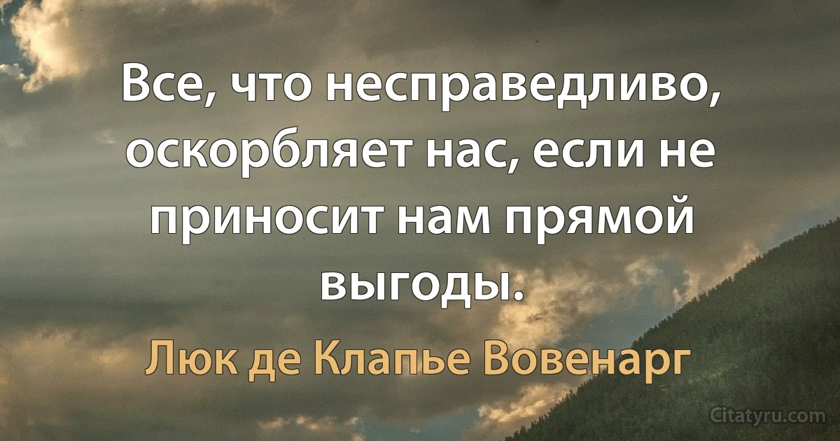 Все, что несправедливо, оскорбляет нас, если не приносит нам прямой выгоды. (Люк де Клапье Вовенарг)