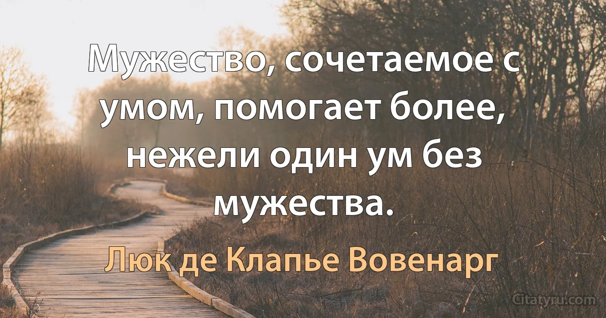 Мужество, сочетаемое с умом, помогает более, нежели один ум без мужества. (Люк де Клапье Вовенарг)