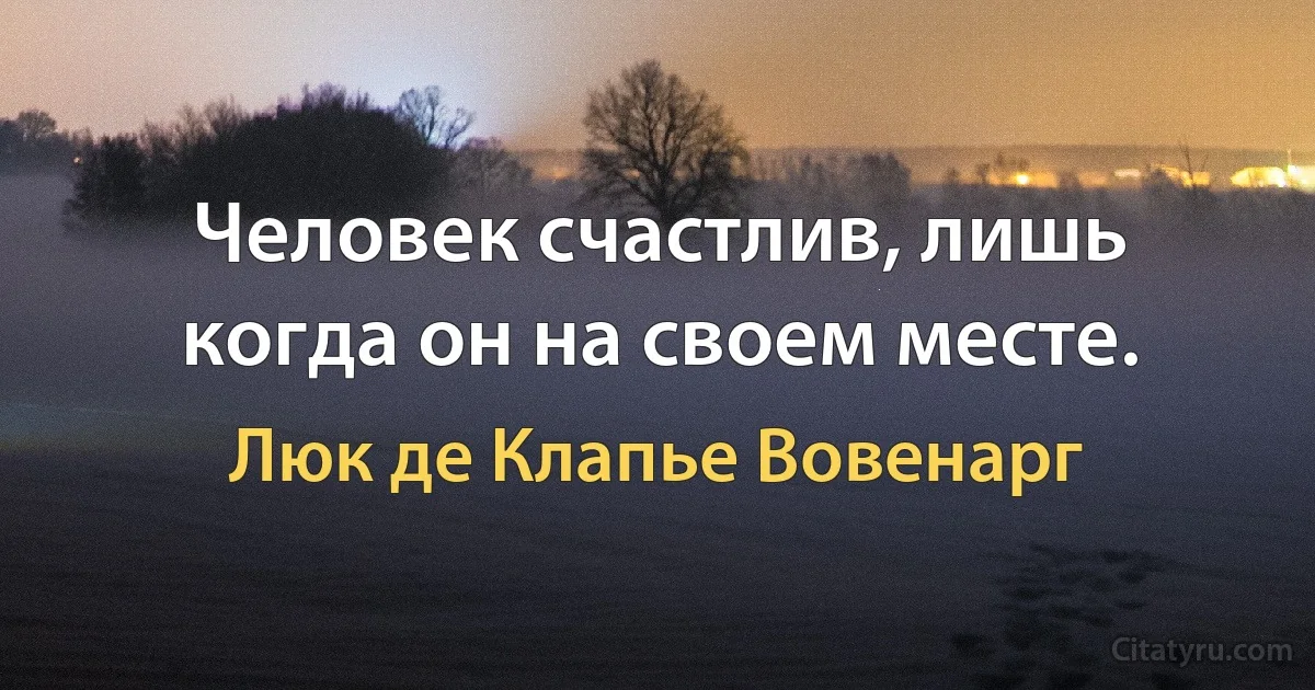 Человек счастлив, лишь когда он на своем месте. (Люк де Клапье Вовенарг)