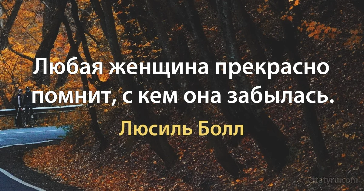 Любая женщина прекрасно помнит, с кем она забылась. (Люсиль Болл)